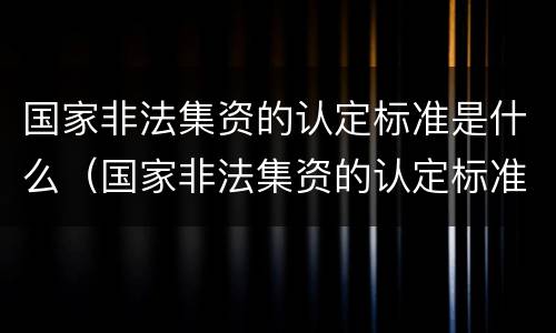 国家非法集资的认定标准是什么（国家非法集资的认定标准是什么样的）