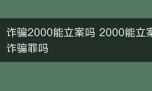 诈骗2000能立案吗 2000能立案诈骗罪吗