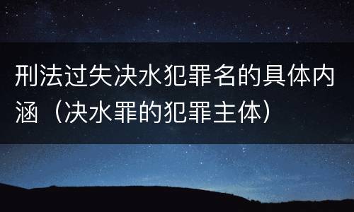 刑法过失决水犯罪名的具体内涵（决水罪的犯罪主体）