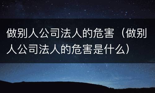 做别人公司法人的危害（做别人公司法人的危害是什么）