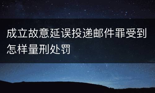 成立故意延误投递邮件罪受到怎样量刑处罚