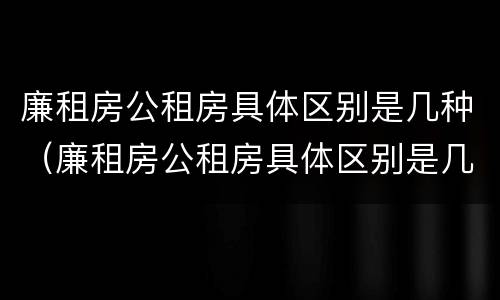 廉租房公租房具体区别是几种（廉租房公租房具体区别是几种形式）