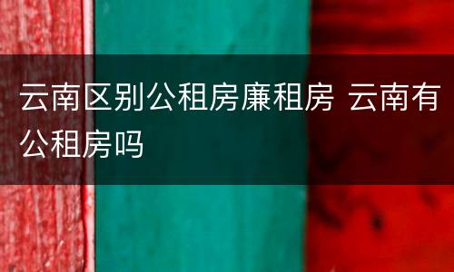 云南区别公租房廉租房 云南有公租房吗