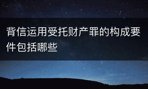 背信运用受托财产罪的构成要件包括哪些