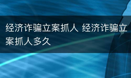 经济诈骗立案抓人 经济诈骗立案抓人多久
