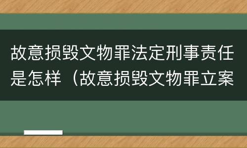 故意损毁文物罪法定刑事责任是怎样（故意损毁文物罪立案标准）