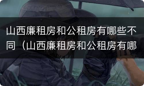 山西廉租房和公租房有哪些不同（山西廉租房和公租房有哪些不同地方）