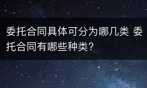 委托合同具体可分为哪几类 委托合同有哪些种类?