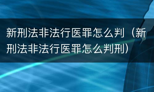 新刑法非法行医罪怎么判（新刑法非法行医罪怎么判刑）