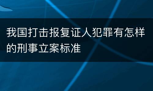 我国打击报复证人犯罪有怎样的刑事立案标准