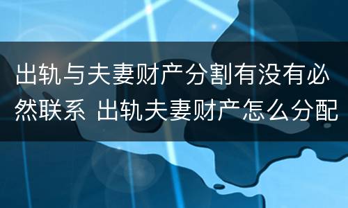 出轨与夫妻财产分割有没有必然联系 出轨夫妻财产怎么分配