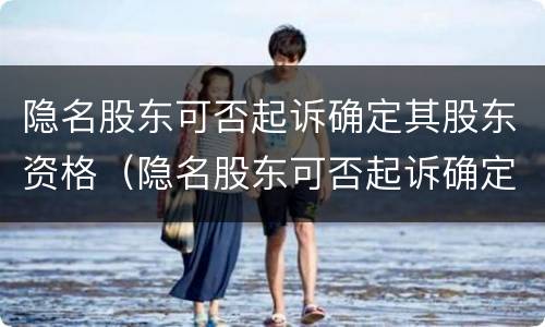 隐名股东可否起诉确定其股东资格（隐名股东可否起诉确定其股东资格信息）