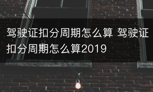 驾驶证扣分周期怎么算 驾驶证扣分周期怎么算2019