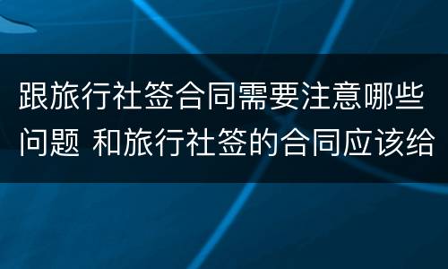 跟旅行社签合同需要注意哪些问题 和旅行社签的合同应该给我们吗