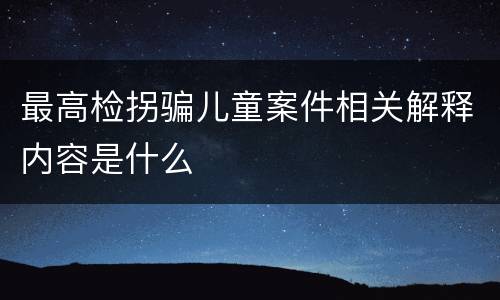 最高检拐骗儿童案件相关解释内容是什么