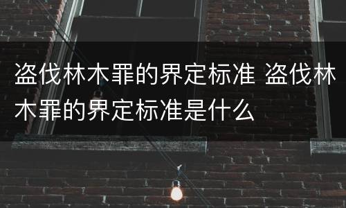 盗伐林木罪的界定标准 盗伐林木罪的界定标准是什么