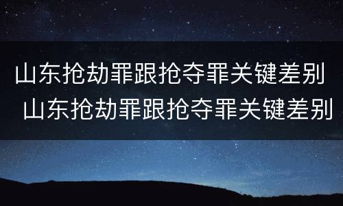 山东抢劫罪跟抢夺罪关键差别 山东抢劫罪跟抢夺罪关键差别大吗