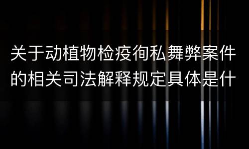 关于动植物检疫徇私舞弊案件的相关司法解释规定具体是什么主要内容