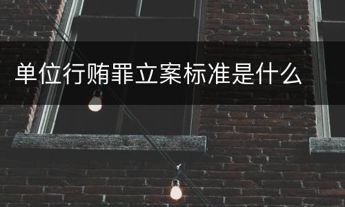 单位行贿罪立案标准是什么