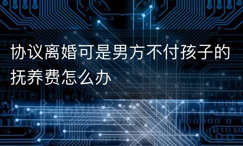 协议离婚可是男方不付孩子的抚养费怎么办
