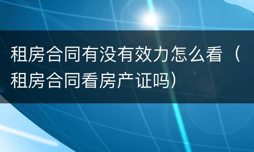 租房合同有没有效力怎么看（租房合同看房产证吗）