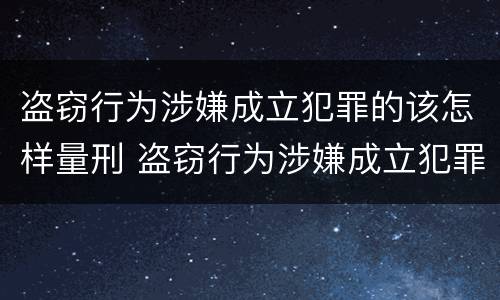 盗窃行为涉嫌成立犯罪的该怎样量刑 盗窃行为涉嫌成立犯罪的该怎样量刑呢