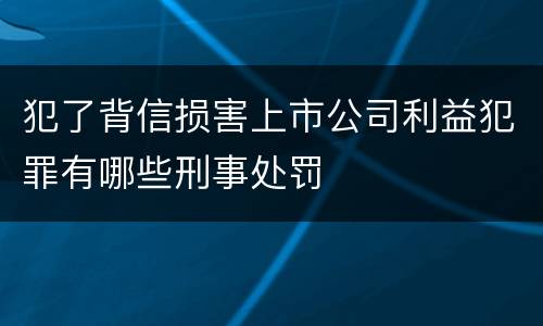 犯了背信损害上市公司利益犯罪有哪些刑事处罚