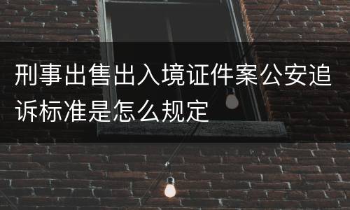 刑事出售出入境证件案公安追诉标准是怎么规定
