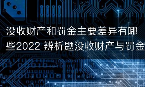 没收财产和罚金主要差异有哪些2022 辨析题没收财产与罚金