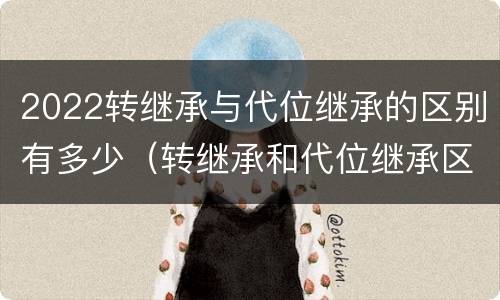 2022转继承与代位继承的区别有多少（转继承和代位继承区别）