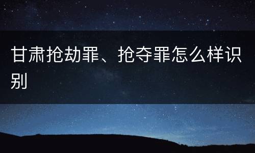 甘肃抢劫罪、抢夺罪怎么样识别