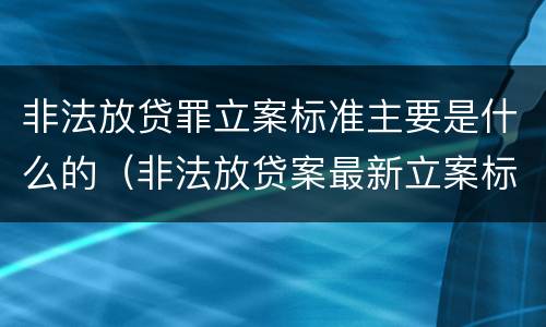非法放贷罪立案标准主要是什么的（非法放贷案最新立案标准和量刑）