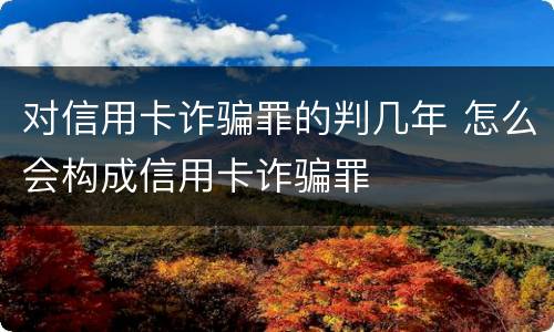 对信用卡诈骗罪的判几年 怎么会构成信用卡诈骗罪