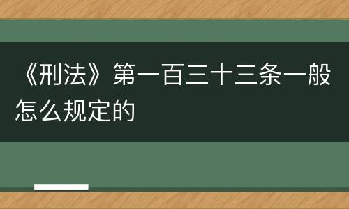 《刑法》第一百三十三条一般怎么规定的