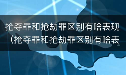抢夺罪和抢劫罪区别有啥表现（抢夺罪和抢劫罪区别有啥表现呢）