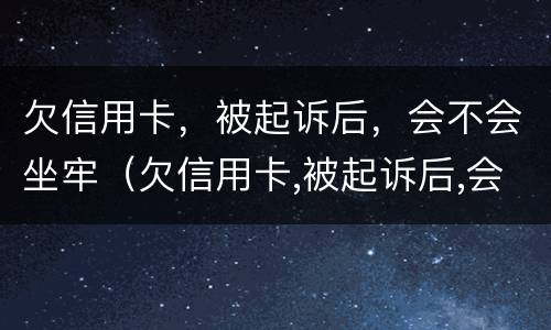 欠信用卡，被起诉后，会不会坐牢（欠信用卡,被起诉后,会不会坐牢呀）