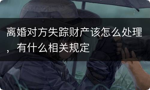 离婚对方失踪财产该怎么处理，有什么相关规定