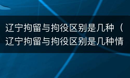 辽宁拘留与拘役区别是几种（辽宁拘留与拘役区别是几种情况）