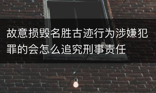 故意损毁名胜古迹行为涉嫌犯罪的会怎么追究刑事责任