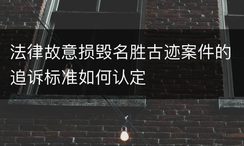 法律故意损毁名胜古迹案件的追诉标准如何认定