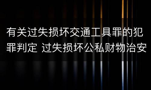 有关过失损坏交通工具罪的犯罪判定 过失损坏公私财物治安处罚法规定