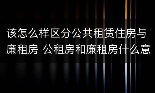 该怎么样区分公共租赁住房与廉租房 公租房和廉租房什么意思