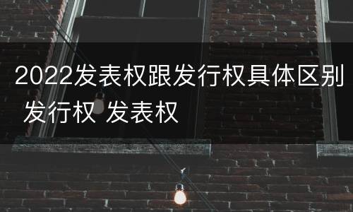 2022发表权跟发行权具体区别 发行权 发表权