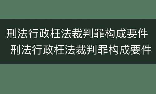 刑法行政枉法裁判罪构成要件 刑法行政枉法裁判罪构成要件是什么