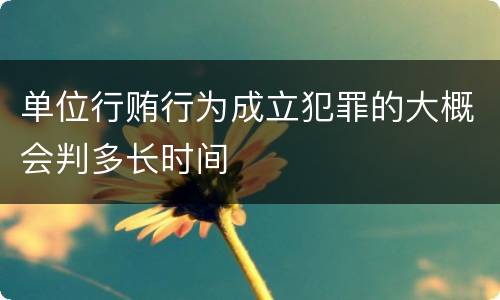 单位行贿行为成立犯罪的大概会判多长时间