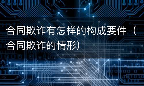 合同欺诈有怎样的构成要件（合同欺诈的情形）