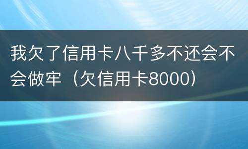 我欠了信用卡八千多不还会不会做牢（欠信用卡8000）