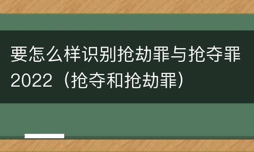 要怎么样识别抢劫罪与抢夺罪2022（抢夺和抢劫罪）