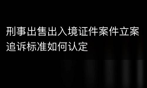 刑事出售出入境证件案件立案追诉标准如何认定