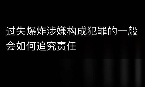 过失爆炸涉嫌构成犯罪的一般会如何追究责任